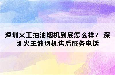 深圳火王抽油烟机到底怎么样？ 深圳火王油烟机售后服务电话